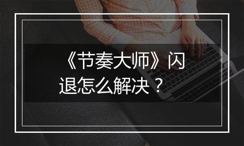 《节奏大师》闪退怎么解决？
