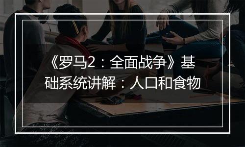 《罗马2：全面战争》基础系统讲解：人口和食物