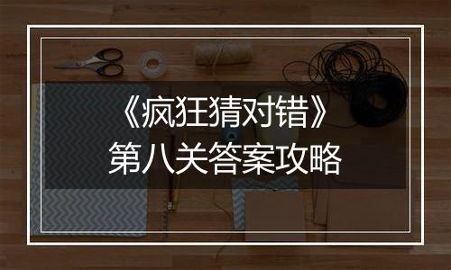 《疯狂猜对错》第八关答案攻略