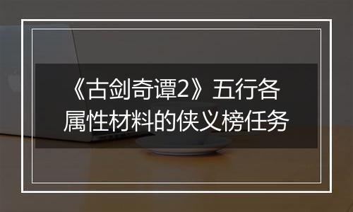 《古剑奇谭2》五行各属性材料的侠义榜任务