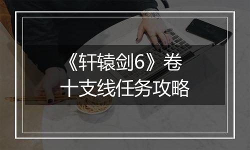 《轩辕剑6》卷十支线任务攻略