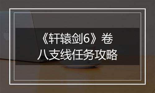 《轩辕剑6》卷八支线任务攻略