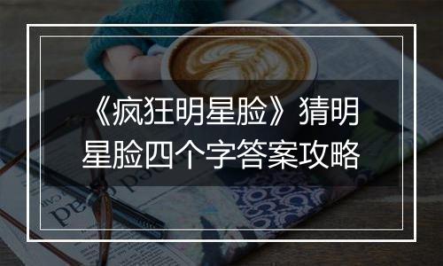 《疯狂明星脸》猜明星脸四个字答案攻略