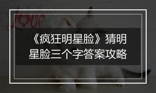 《疯狂明星脸》猜明星脸三个字答案攻略