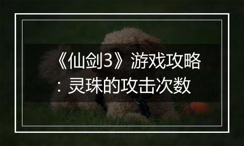 《仙剑3》游戏攻略：灵珠的攻击次数