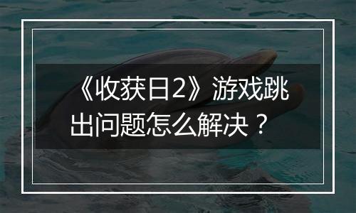 《收获日2》游戏跳出问题怎么解决？