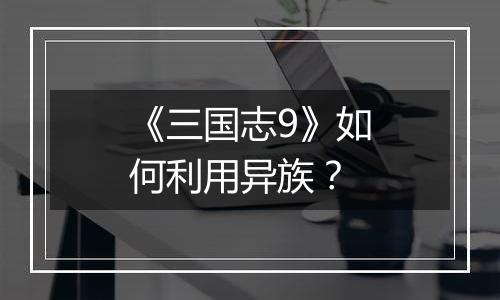 《三国志9》如何利用异族？