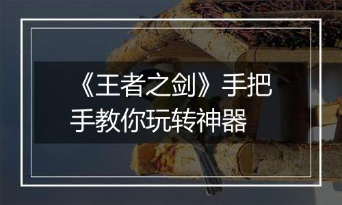 《王者之剑》手把手教你玩转神器