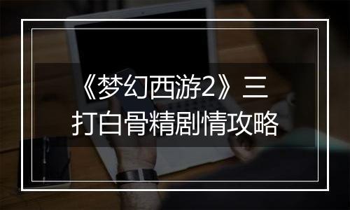 《梦幻西游2》三打白骨精剧情攻略