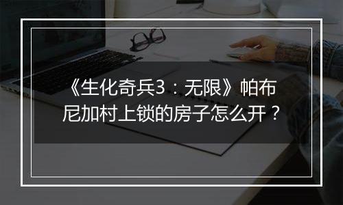 《生化奇兵3：无限》帕布尼加村上锁的房子怎么开？