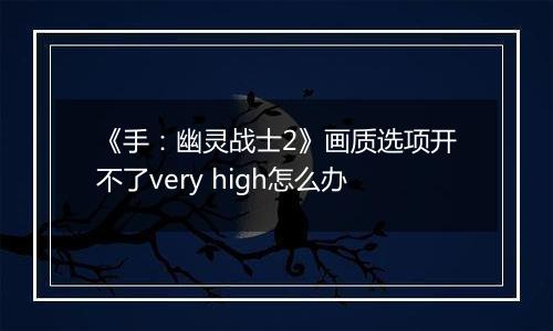 《手：幽灵战士2》画质选项开不了very high怎么办