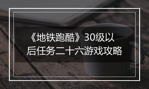 《地铁跑酷》30级以后任务二十六游戏攻略