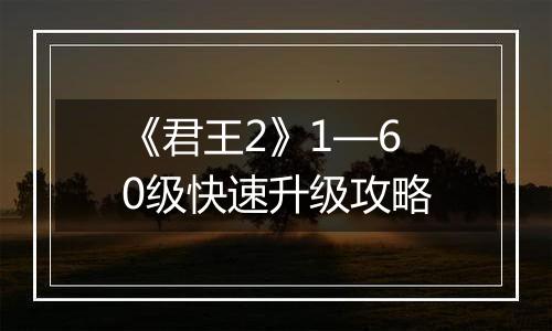 《君王2》1—60级快速升级攻略