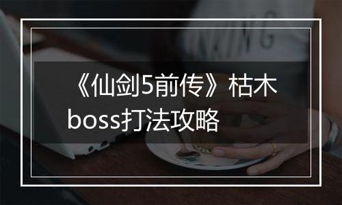 《仙剑5前传》枯木boss打法攻略