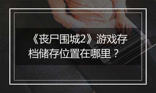 《丧尸围城2》游戏存档储存位置在哪里？