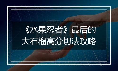 《水果忍者》最后的大石榴高分切法攻略