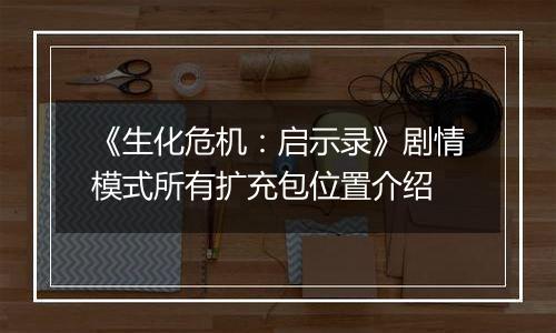 《生化危机：启示录》剧情模式所有扩充包位置介绍