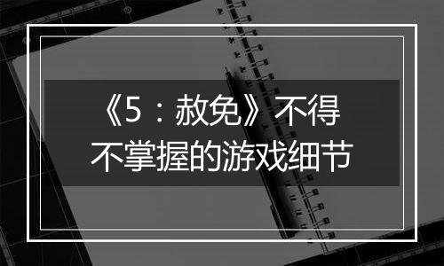 《5：赦免》不得不掌握的游戏细节