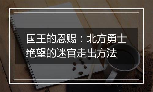 国王的恩赐：北方勇士绝望的迷宫走出方法