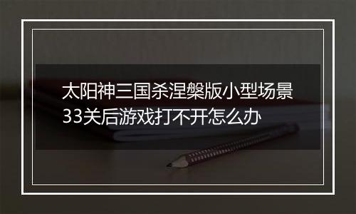 太阳神三国杀涅槃版小型场景33关后游戏打不开怎么办