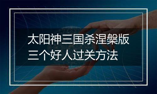 太阳神三国杀涅槃版三个好人过关方法