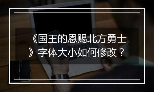 《国王的恩赐北方勇士》字体大小如何修改？