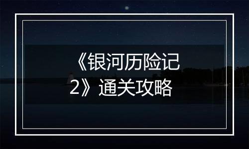 《银河历险记2》通关攻略