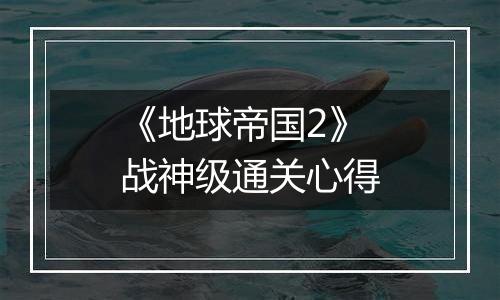 《地球帝国2》战神级通关心得