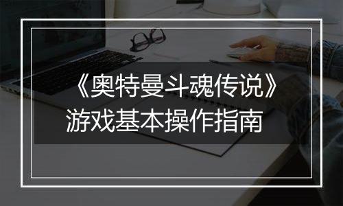 《奥特曼斗魂传说》游戏基本操作指南