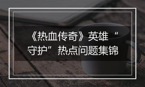 《热血传奇》英雄“守护”热点问题集锦