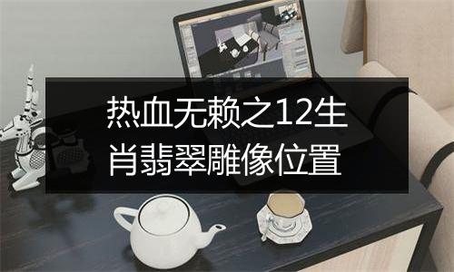 热血无赖之12生肖翡翠雕像位置