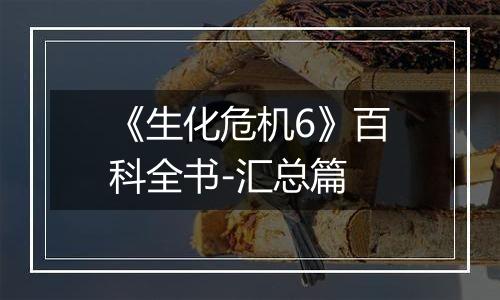 《生化危机6》百科全书-汇总篇