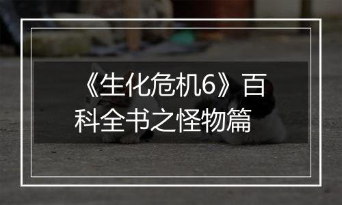 《生化危机6》百科全书之怪物篇