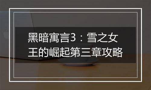 黑暗寓言3：雪之女王的崛起第三章攻略