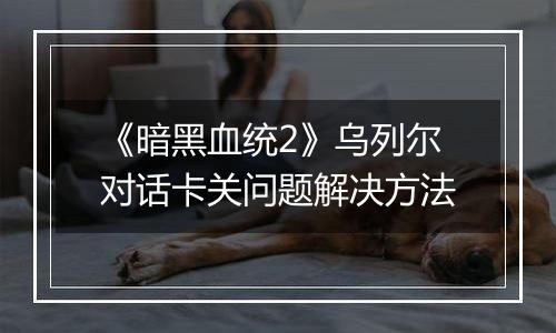 《暗黑血统2》乌列尔对话卡关问题解决方法