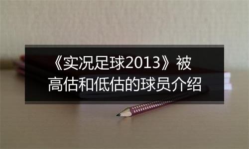 《实况足球2013》被高估和低估的球员介绍