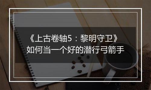 《上古卷轴5：黎明守卫》如何当一个好的潜行弓箭手
