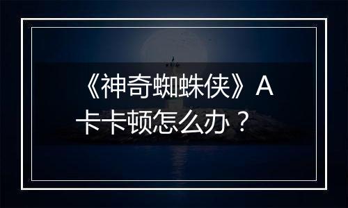 《神奇蜘蛛侠》A卡卡顿怎么办？