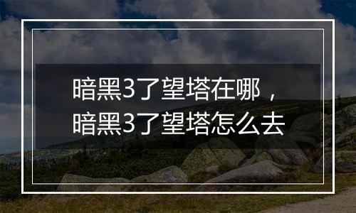 暗黑3了望塔在哪，暗黑3了望塔怎么去