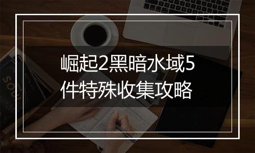 崛起2黑暗水域5件特殊收集攻略