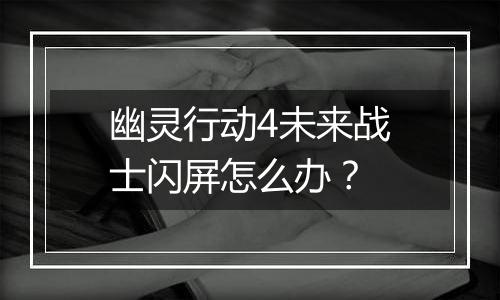 幽灵行动4未来战士闪屏怎么办？