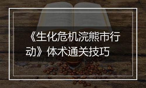 《生化危机浣熊市行动》体术通关技巧