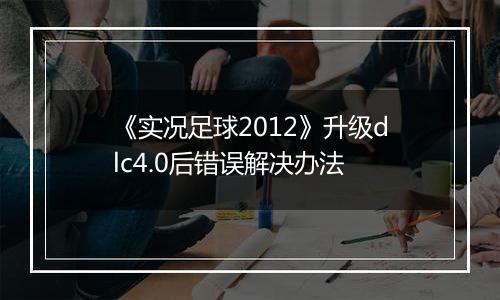 《实况足球2012》升级dlc4.0后错误解决办法