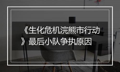 《生化危机浣熊市行动》最后小队争执原因