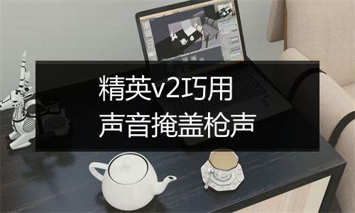 精英v2巧用声音掩盖枪声