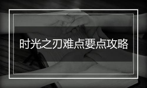 时光之刃难点要点攻略