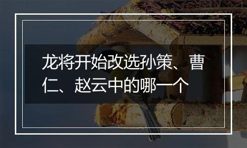 龙将开始改选孙策、曹仁、赵云中的哪一个