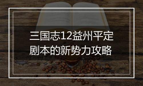 三国志12益州平定剧本的新势力攻略
