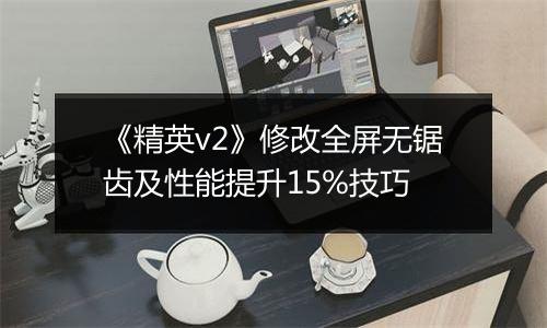 《精英v2》修改全屏无锯齿及性能提升15%技巧