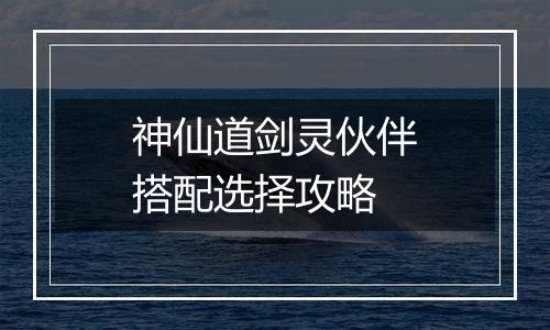 神仙道剑灵伙伴搭配选择攻略